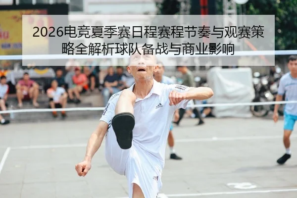 2026电竞夏季赛日程赛程节奏与观赛策略全解析球队备战与商业影响