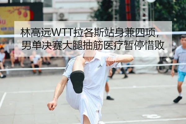 林高远WTT拉各斯站身兼四项，男单决赛大腿抽筋医疗暂停惜败