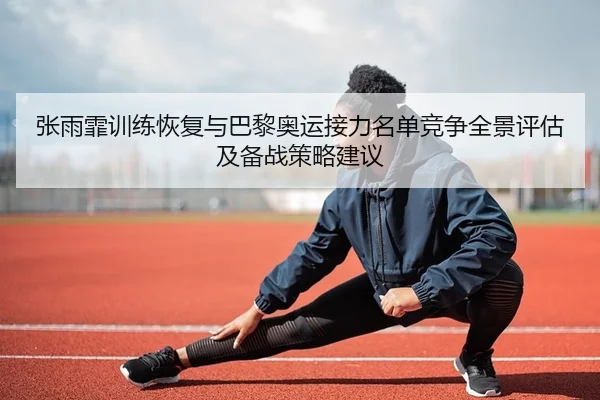张雨霏训练恢复与巴黎奥运接力名单竞争全景评估及备战策略建议
