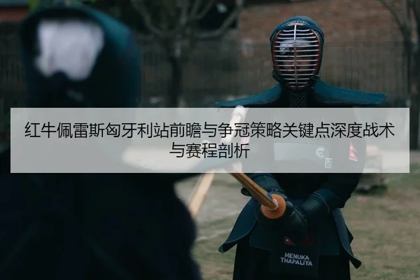 红牛佩雷斯匈牙利站前瞻与争冠策略关键点深度战术与赛程剖析